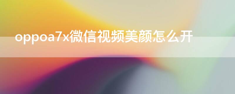 oppoa7x微信视频美颜怎么开 oppoa72微信视频怎么开美颜