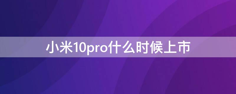 小米10pro什么时候上市 小米10pro什么时候上市的?