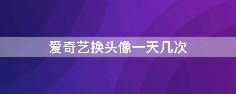 爱奇艺换头像一天几次 爱奇艺头像一天可以修改几次