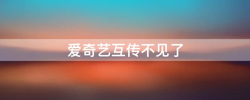 爱奇艺互传不见了 爱奇艺互传不见了怎么回事