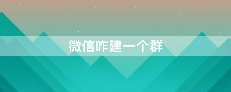 微信咋建一个群（微信里怎么建一个群?）