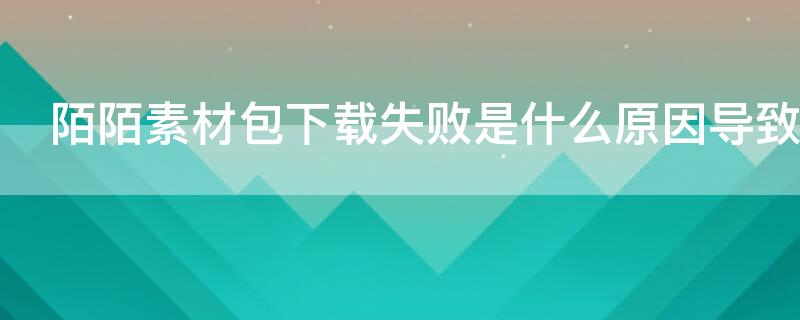 陌陌素材包下载失败是什么原因导致的