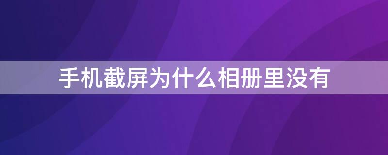 手机截屏为什么相册里没有（手机截屏为什么相册没有照片不能）