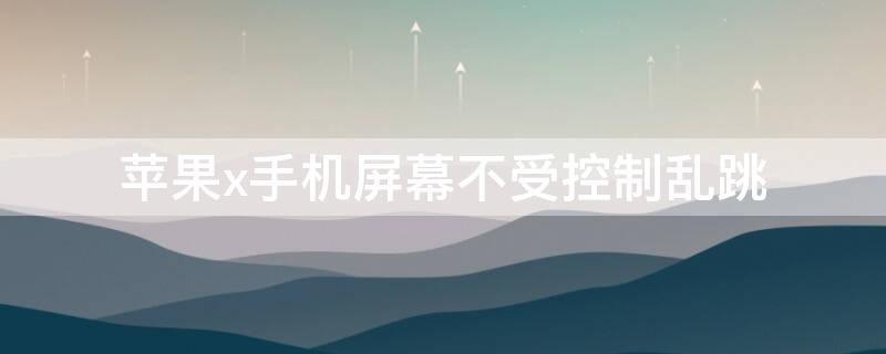iPhonex手机屏幕不受控制乱跳（iphonex手机屏幕失灵乱跳乱点）