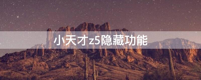 小天才z5隐藏功能 小天才z5隐藏功能大全拨号