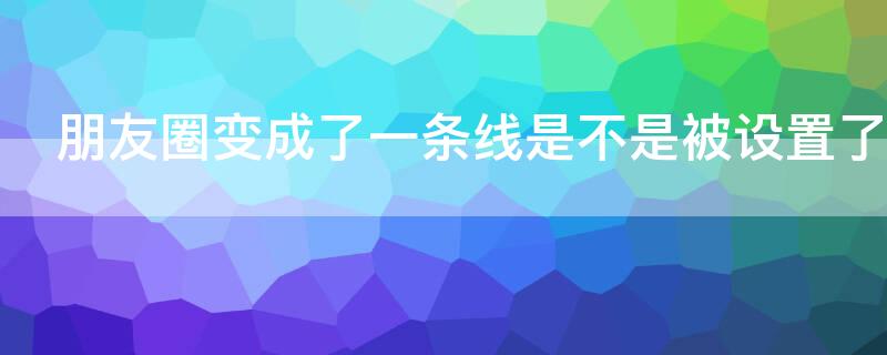 朋友圈变成了一条线是不是被设置了（朋友圈变成了一条线是不是被设置了隐私）