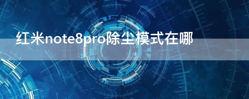 红米note8pro除尘模式在哪 红米note8清除灰尘