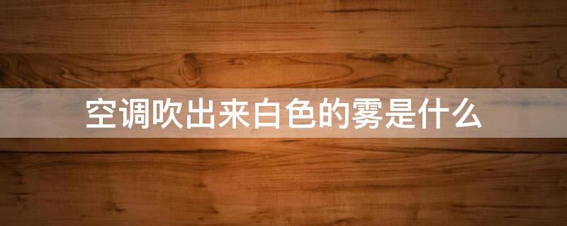 空调吹出来白色的雾是什么 空调吹出来白色的雾是什么东西