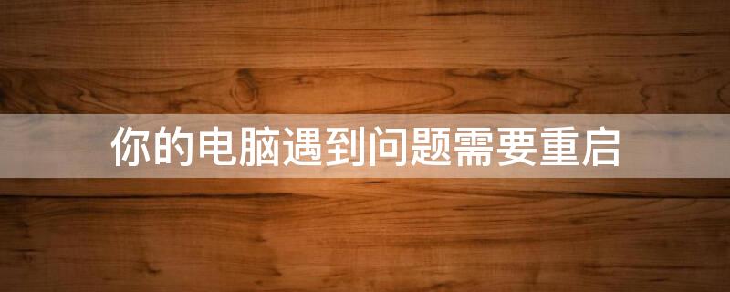 你的电脑遇到问题需要重启（你的电脑遇到问题需要重启我们只收集某些错误信息）