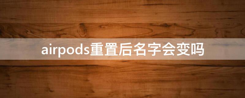 airpods重置后名字会变吗 airpods重置改名字后,原机主的名字还会显示吗