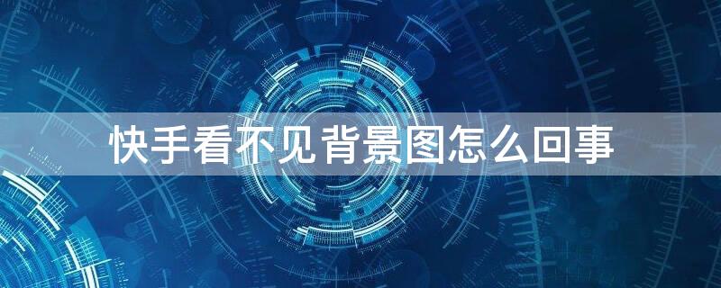 快手看不见背景图怎么回事（快手看不见背景图怎么回事呢）
