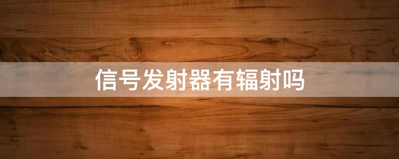 信号发射器有辐射吗 信号发射器有辐射吗有辐射吗