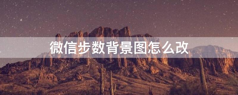 微信步数背景图怎么改 微信步数背景图怎么改颜色
