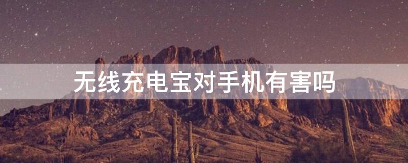 无线充电宝对手机有害吗（无线充电宝对手机有危害吗）
