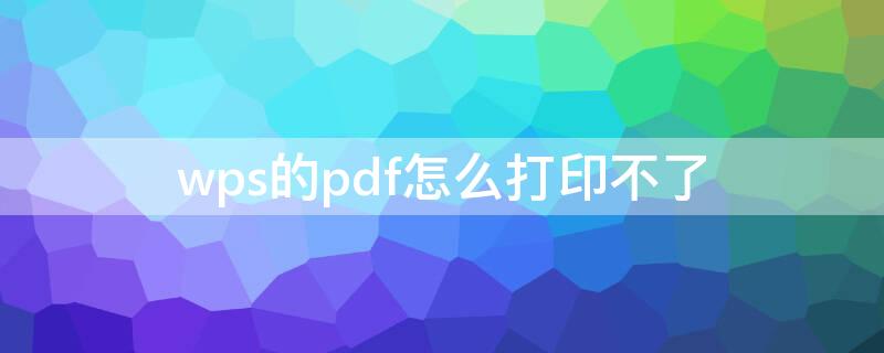 wps的pdf怎么打印不了 wps的pdf文件打印机打不出来