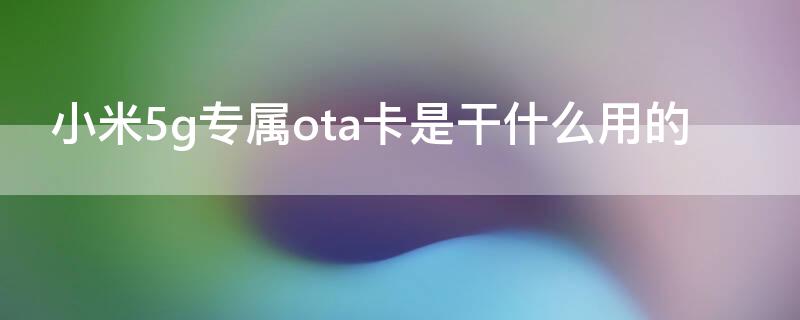 小米5g专属ota卡是干什么用的 小米5g专属ota卡怎么用