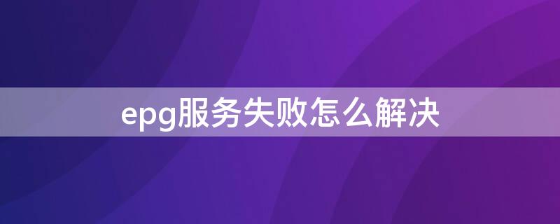 epg服务失败怎么解决（epg服务失败怎么解决电视机）