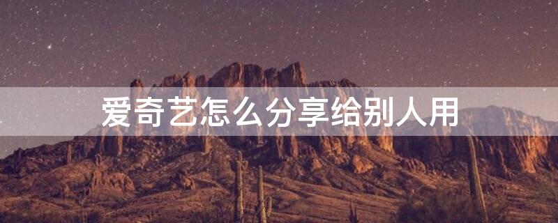 爱奇艺怎么分享给别人用（爱奇艺怎么分享给别人用会员登录）