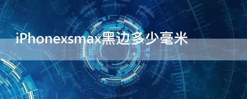 iPhonexsmax黑边多少毫米（iphone xs max黑边有多大）