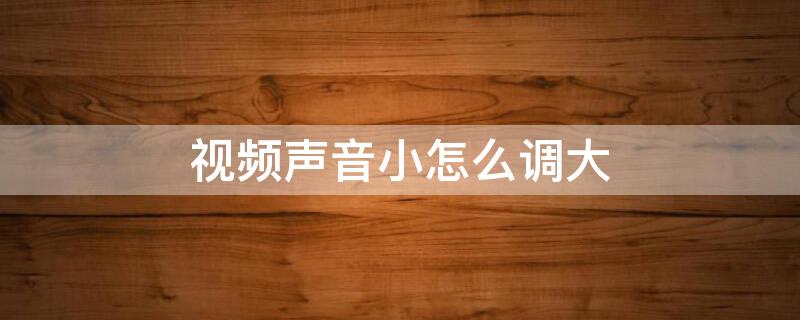 视频声音小怎么调大（手机视频声音小怎么调大）