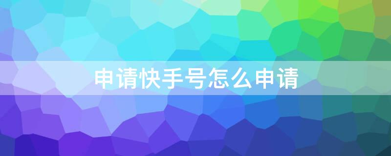 申请快手号怎么申请（申请快手号怎么申请解封申请理由）