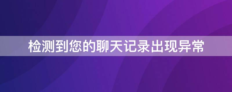 检测到您的聊天记录出现异常（检测到您的聊天记录出现异常怎么回事）