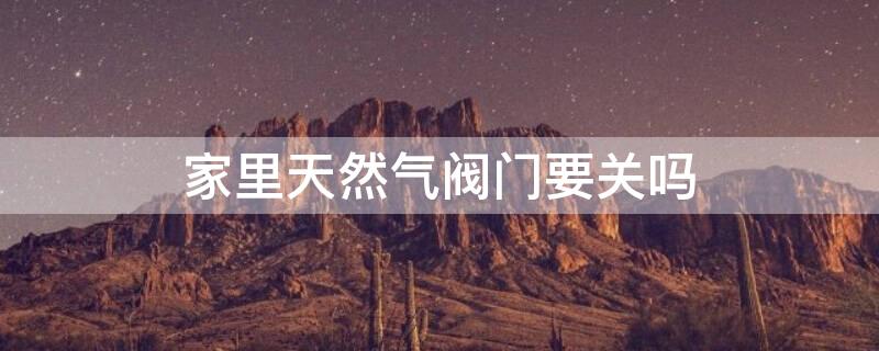 家里天然气阀门要关吗 家里天然气阀门要关吗怎么关