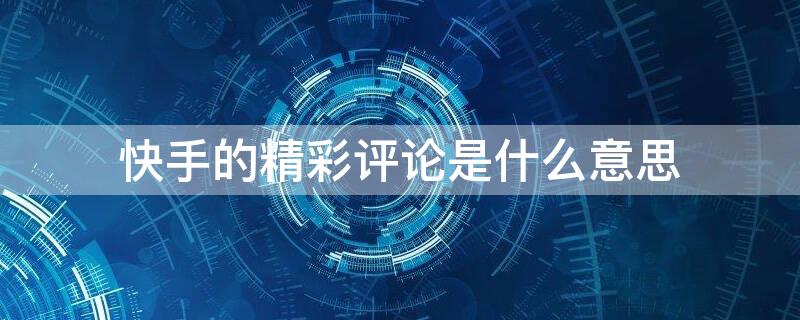 快手的精彩评论是什么意思 快手的精彩评论是怎么得的