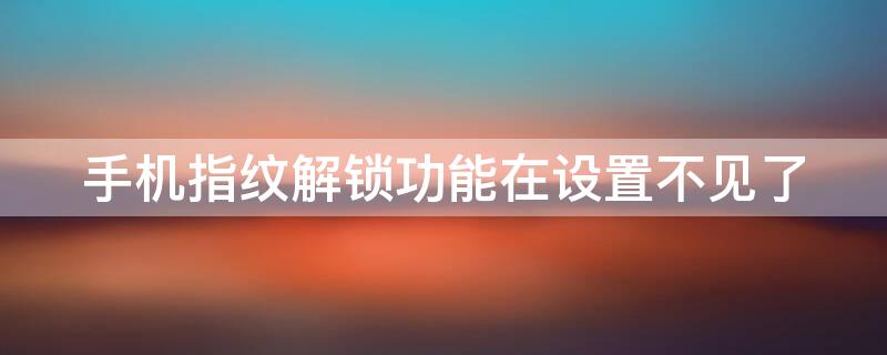 手机指纹解锁功能在设置不见了（手机指纹解锁功能在设置不见了怎么恢复）