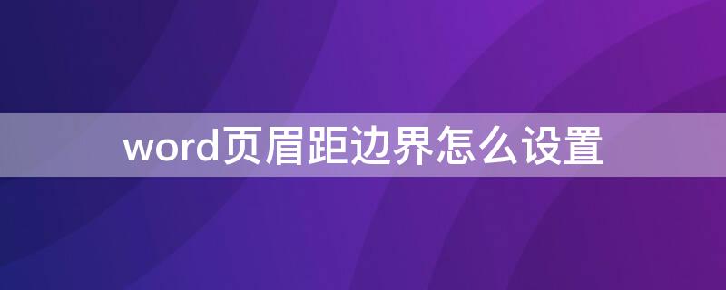 word页眉距边界怎么设置 word中页眉距边界怎么设置