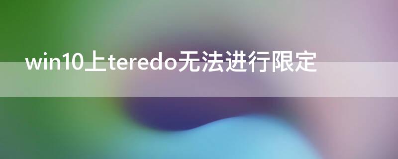 win10上teredo无法进行限定 win10xbox teredo无法进行限定