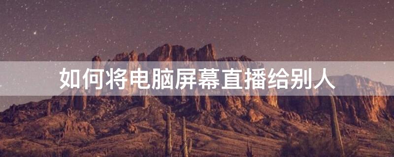 如何将电脑屏幕直播给别人 直播怎么把电脑屏幕放直播上