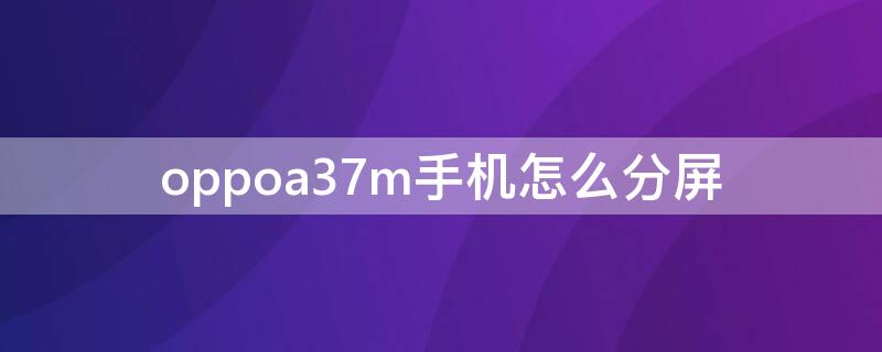 oppoa37m手机怎么分屏（oppoa37t如何分屏）