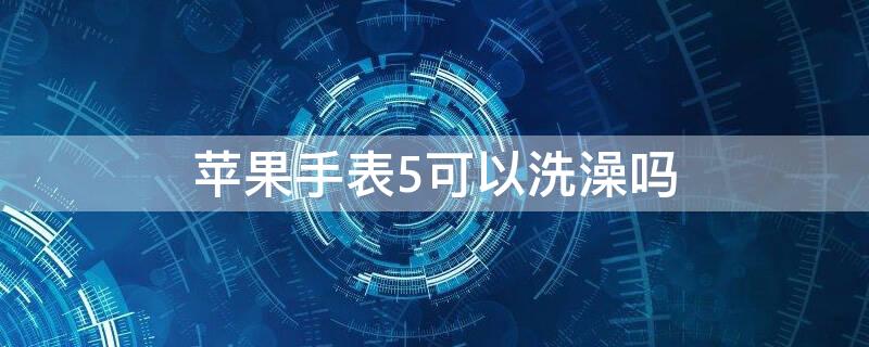 iPhone手表5可以洗澡吗（iwatch5可以洗澡吗）