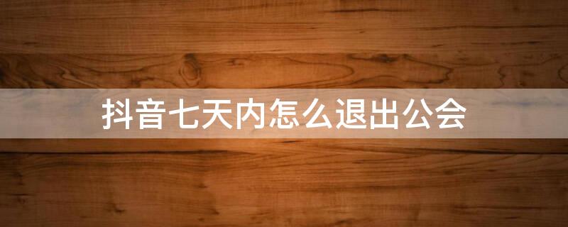 抖音七天内怎么退出公会（抖音七天内怎么退出公会关注）