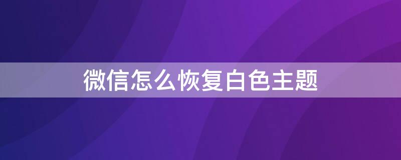 微信怎么恢复白色主题 微信如何恢复白色主题