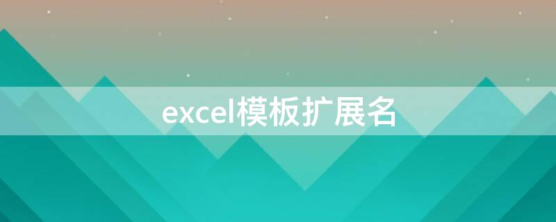 excel模板扩展名 excel模板扩展名有多少种