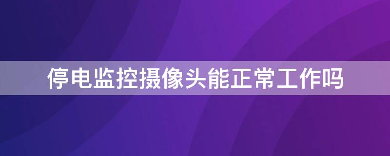 停电监控摄像头能正常工作吗 停电期间的监控还能查吗
