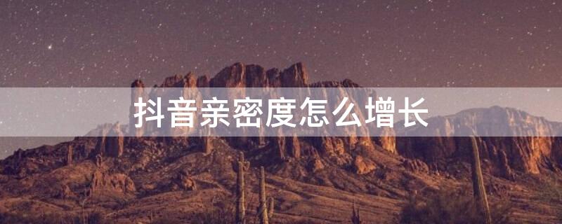 抖音亲密度怎么增长（抖音亲密度怎么增长快一点）
