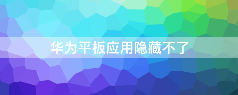 华为平板应用隐藏不了（华为平板应用隐藏不了怎么办）