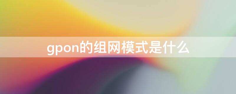 gpon的组网模式是什么（gpon组成）
