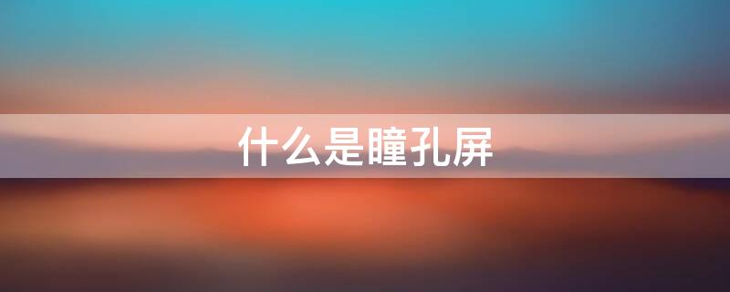 什么是瞳孔屏（什么叫瞳孔屏）