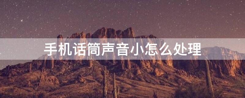 手机话筒声音小怎么处理（手机话筒声音小怎么处理好）