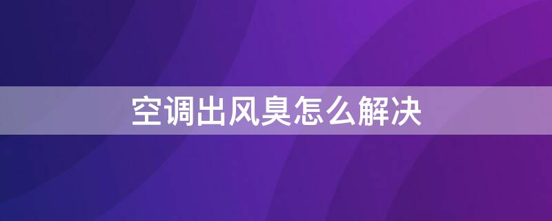 空调出风臭怎么解决 空调出风臭怎么回事