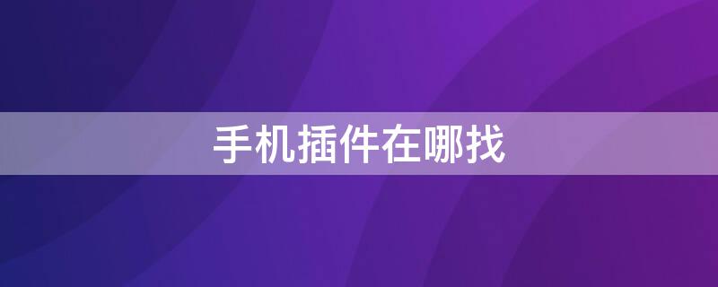 手机插件在哪找 手机插件在哪找华为