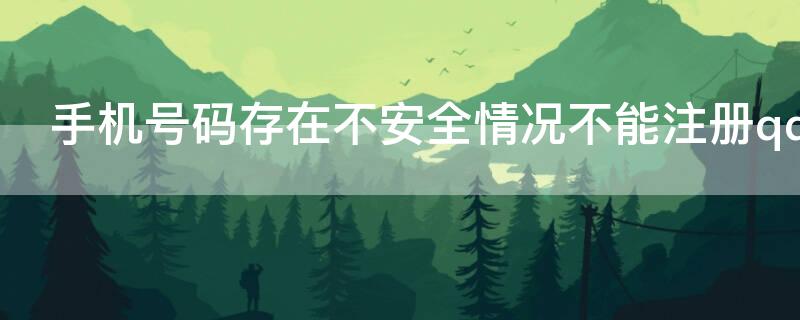 手机号码存在不安全情况不能注册qq（手机号码存在不安全情况不能注册qq怎么办）