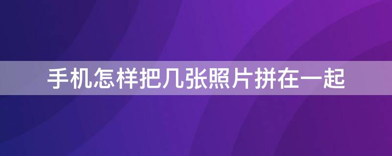 手机怎样把几张照片拼在一起 手机怎样把几张照片拼在一起打印