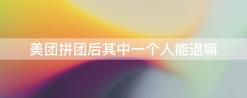 美团拼团后其中一个人能退嘛（美团拼团后其中一个人退了怎么办）