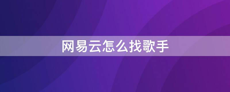 网易云怎么找歌手 网易云怎么找歌手合唱的歌