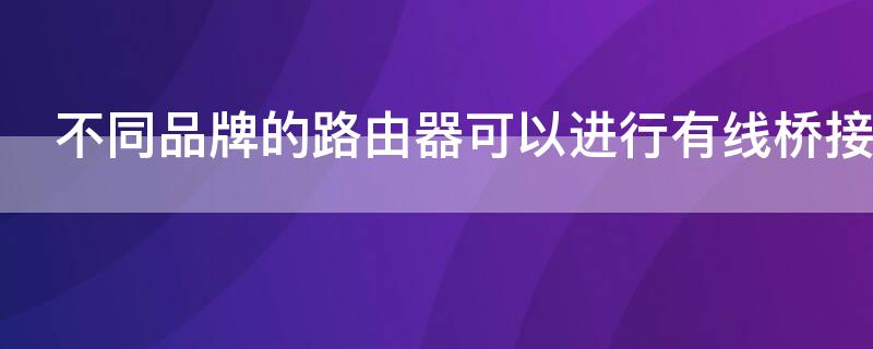 不同品牌的路由器可以进行有线桥接吗
